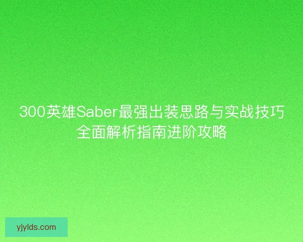 300英雄Saber最强出装思路与实战技巧全面解析指南进阶攻略