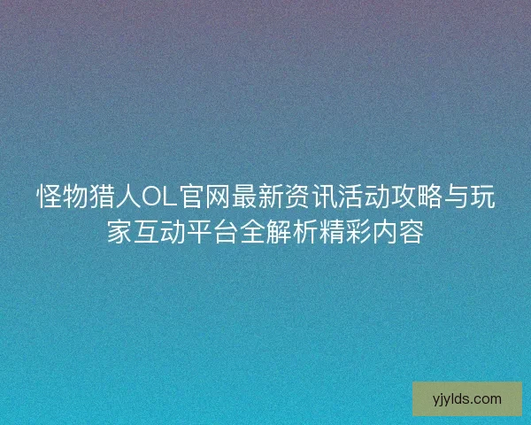怪物猎人OL官网最新资讯活动攻略与玩家互动平台全解析精彩内容