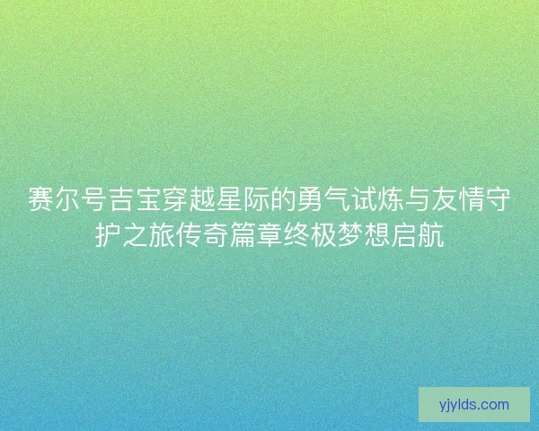 赛尔号吉宝穿越星际的勇气试炼与友情守护之旅传奇篇章终极梦想启航