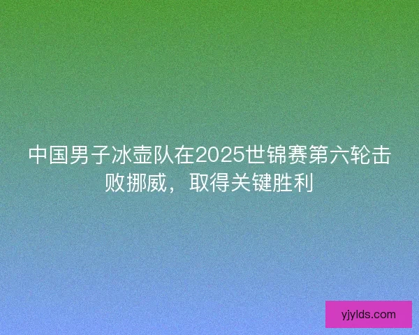 中国男子冰壶队在2025世锦赛第六轮击败挪威，取得关键胜利