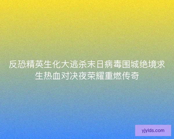 反恐精英生化大逃杀末日病毒围城绝境求生热血对决夜荣耀重燃传奇