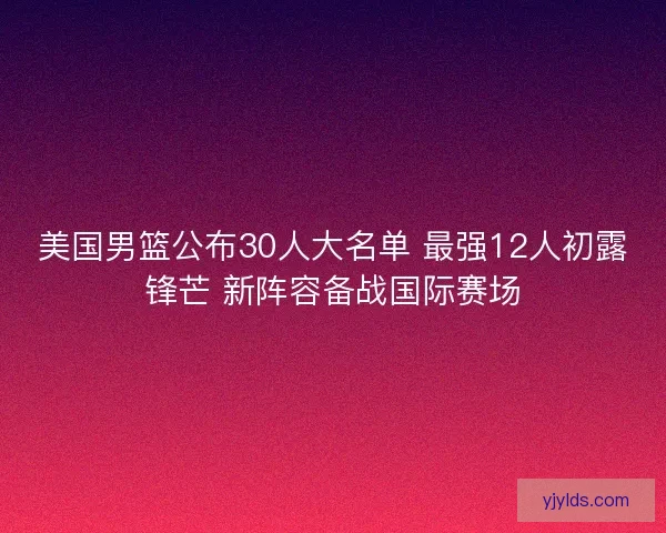 美国男篮公布30人大名单 最强12人初露锋芒 新阵容备战国际赛场