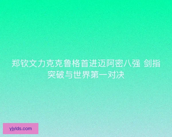 郑钦文力克克鲁格首进迈阿密八强 剑指突破与世界第一对决