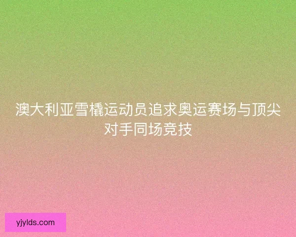 澳大利亚雪橇运动员追求奥运赛场与顶尖对手同场竞技