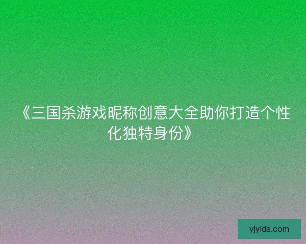《三国杀游戏昵称创意大全助你打造个性化独特身份》