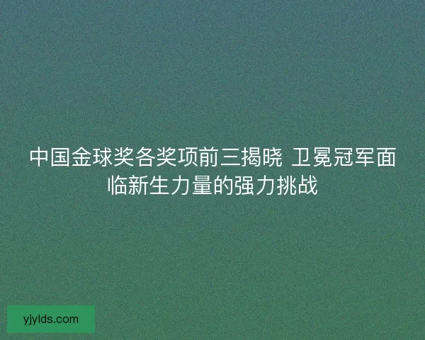 中国金球奖各奖项前三揭晓 卫冕冠军面临新生力量的强力挑战